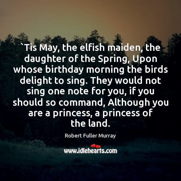 `Tis May, the elfish maiden, the daughter of the Spring, Upon whose Image