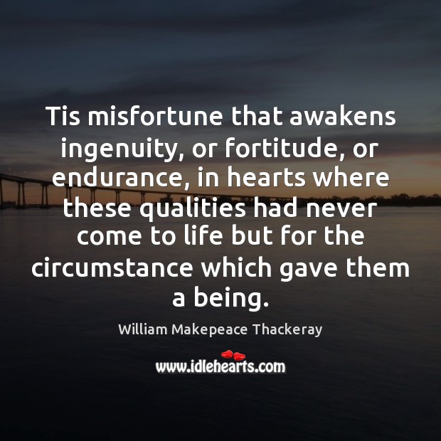 Tis misfortune that awakens ingenuity, or fortitude, or endurance, in hearts where William Makepeace Thackeray Picture Quote