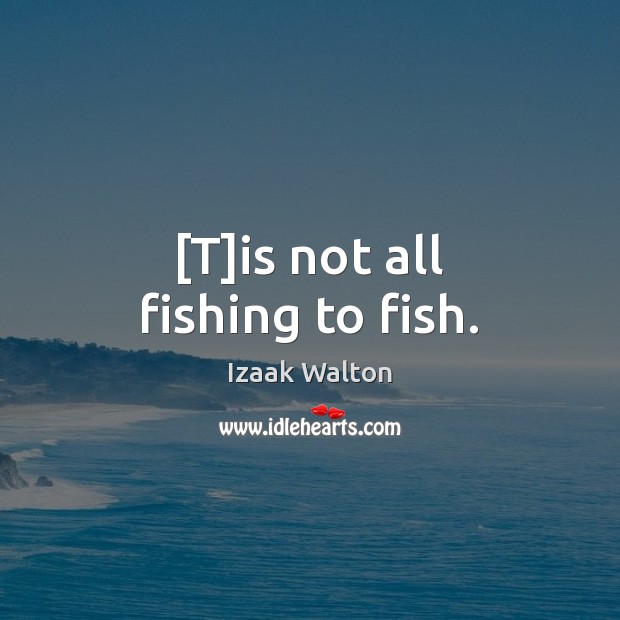 [T]is not all fishing to fish. Image