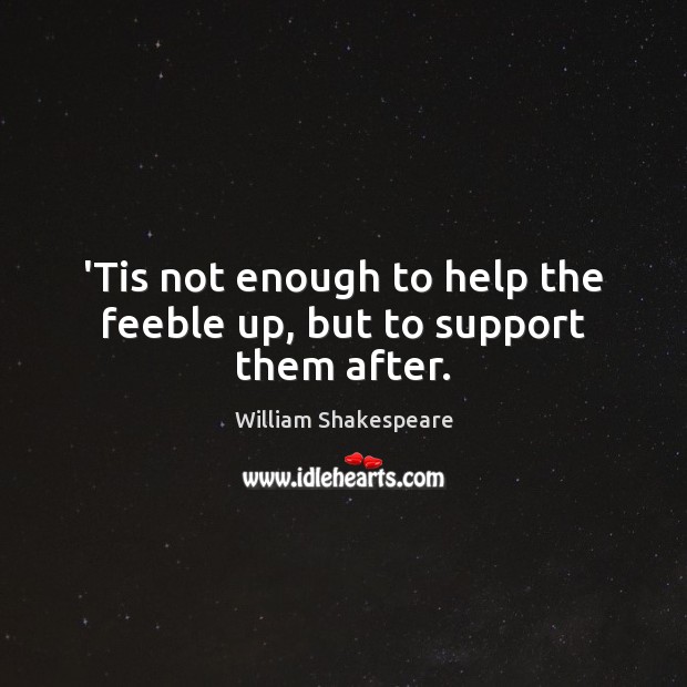 ‘Tis not enough to help the feeble up, but to support them after. Image