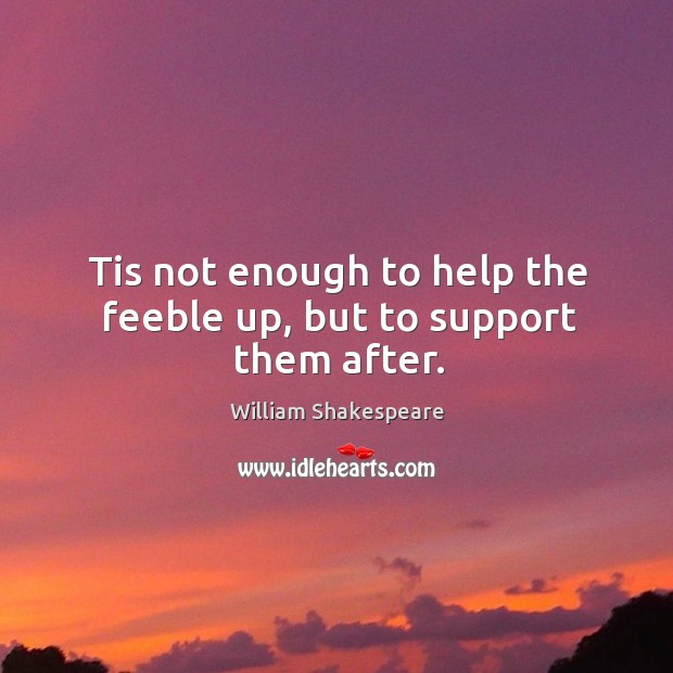 Tis not enough to help the feeble up, but to support them after. Image