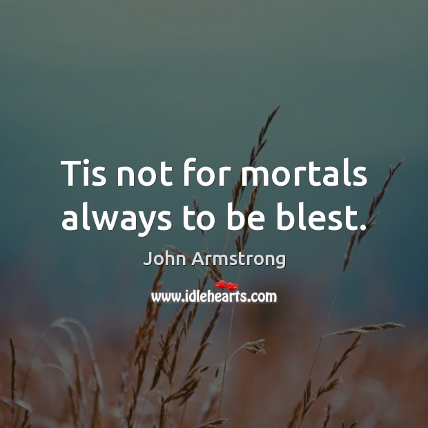 Tis not for mortals always to be blest. John Armstrong Picture Quote