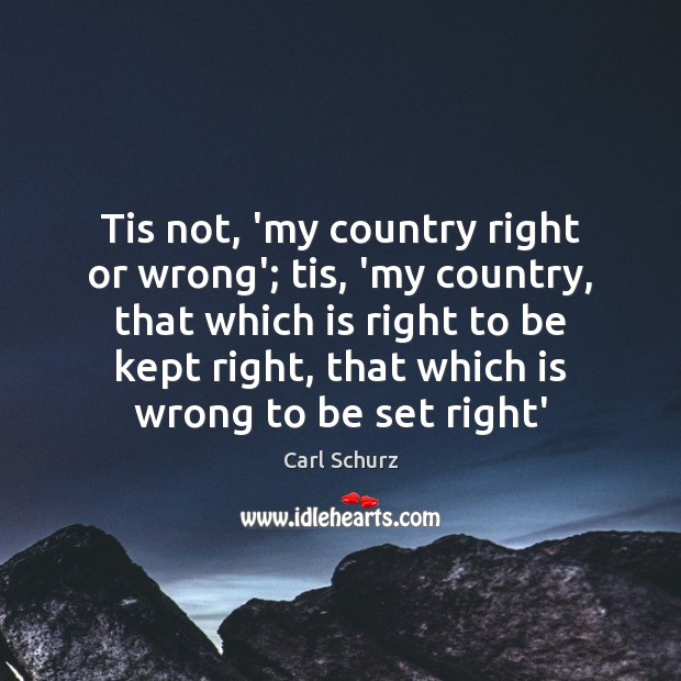 Tis not, ‘my country right or wrong’; tis, ‘my country, that which Carl Schurz Picture Quote