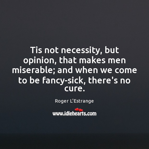Tis not necessity, but opinion, that makes men miserable; and when we Roger L’Estrange Picture Quote
