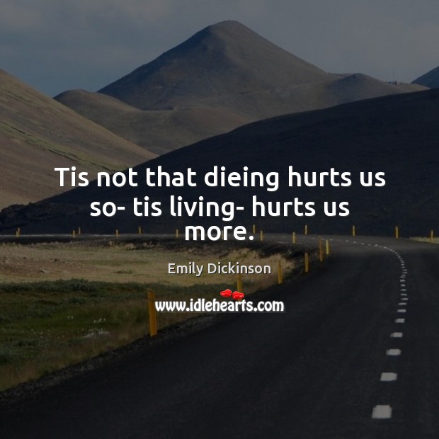Tis not that dieing hurts us so- tis living- hurts us more. Emily Dickinson Picture Quote