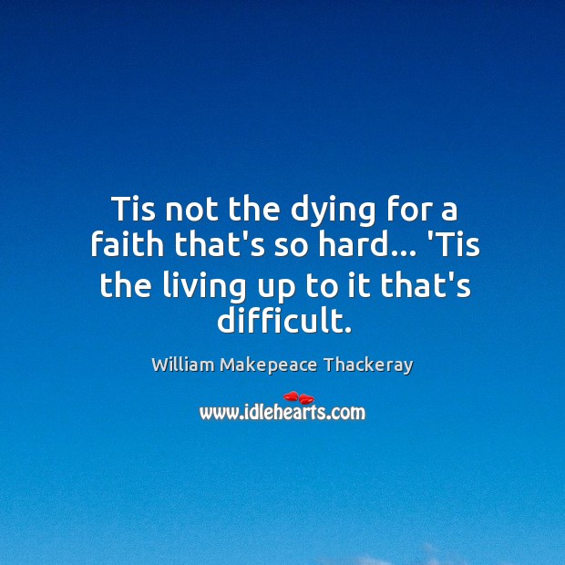 Tis not the dying for a faith that’s so hard… ‘Tis the living up to it that’s difficult. Image