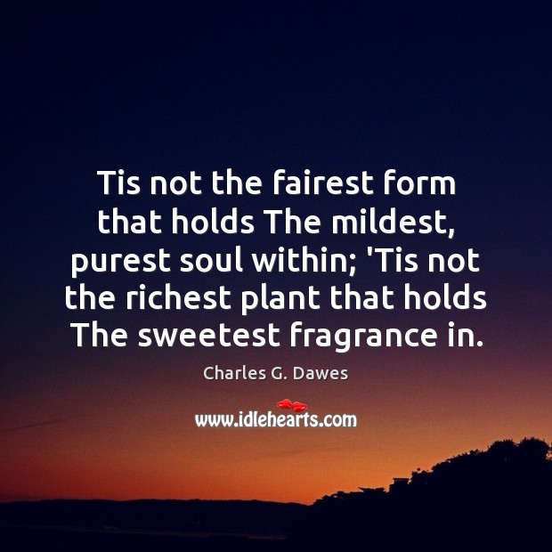 Tis not the fairest form that holds The mildest, purest soul within; Charles G. Dawes Picture Quote