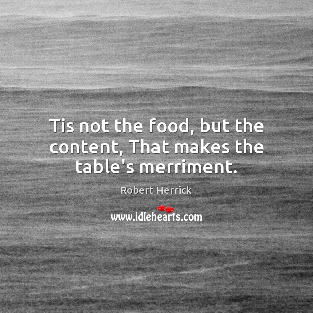Tis not the food, but the content, That makes the table’s merriment. Robert Herrick Picture Quote