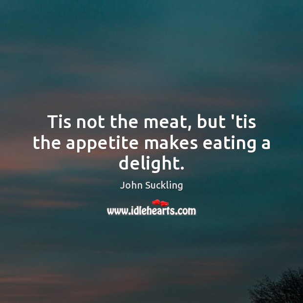 Tis not the meat, but ’tis the appetite makes eating a delight. John Suckling Picture Quote