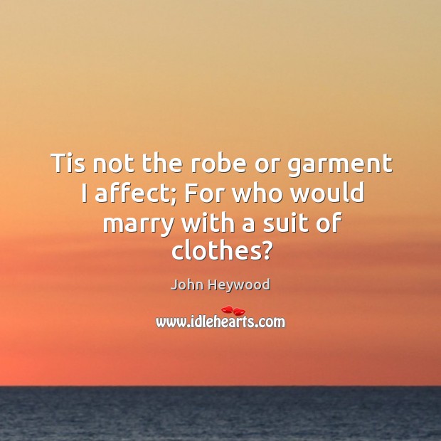 Tis not the robe or garment I affect; For who would marry with a suit of clothes? John Heywood Picture Quote