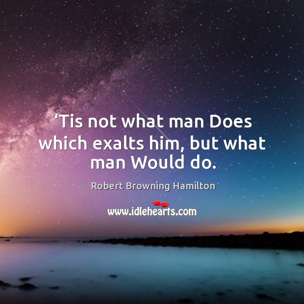 Tis not what man does which exalts him, but what man would do. Robert Browning Hamilton Picture Quote