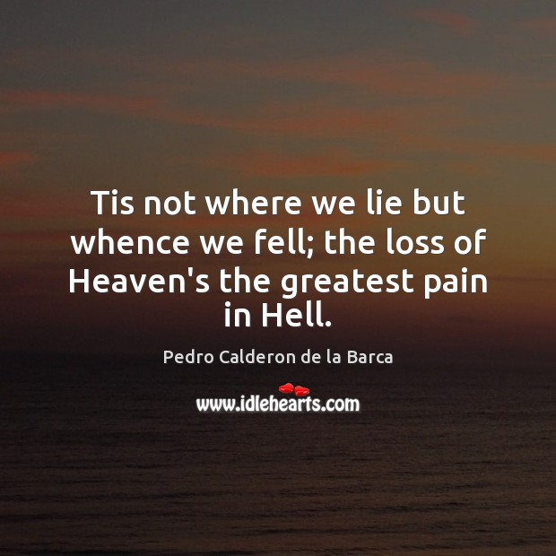 Tis not where we lie but whence we fell; the loss of Heaven’s the greatest pain in Hell. Pedro Calderon de la Barca Picture Quote