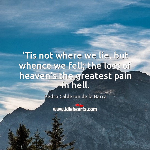 Tis not where we lie, but whence we fell; the loss of heaven’s the greatest pain in hell. Pedro Calderon de la Barca Picture Quote
