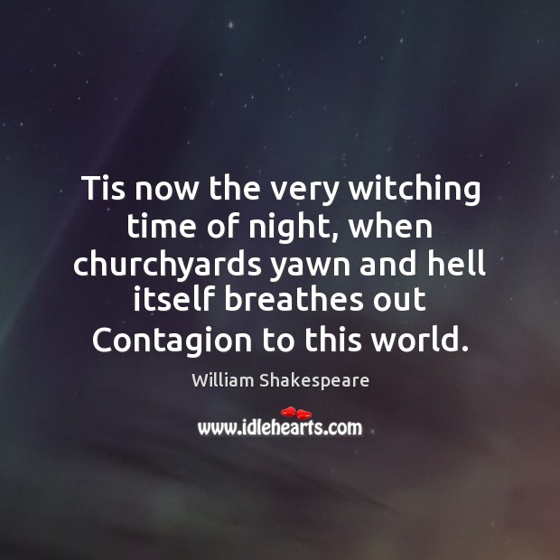 Tis now the very witching time of night, when churchyards yawn and 