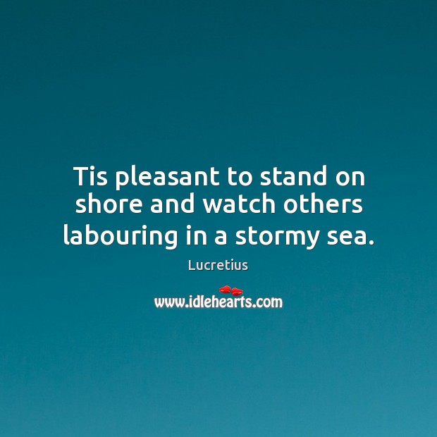 Tis pleasant to stand on shore and watch others labouring in a stormy sea. Lucretius Picture Quote
