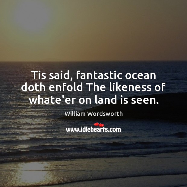 Tis said, fantastic ocean doth enfold The likeness of whate’er on land is seen. William Wordsworth Picture Quote