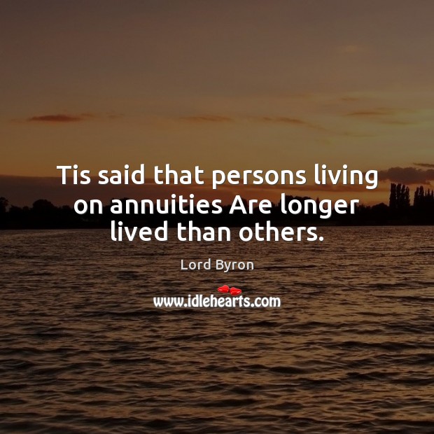 Tis said that persons living on annuities Are longer lived than others. Lord Byron Picture Quote