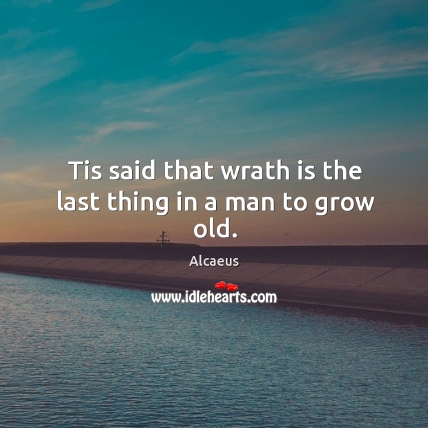 Tis said that wrath is the last thing in a man to grow old. Alcaeus Picture Quote