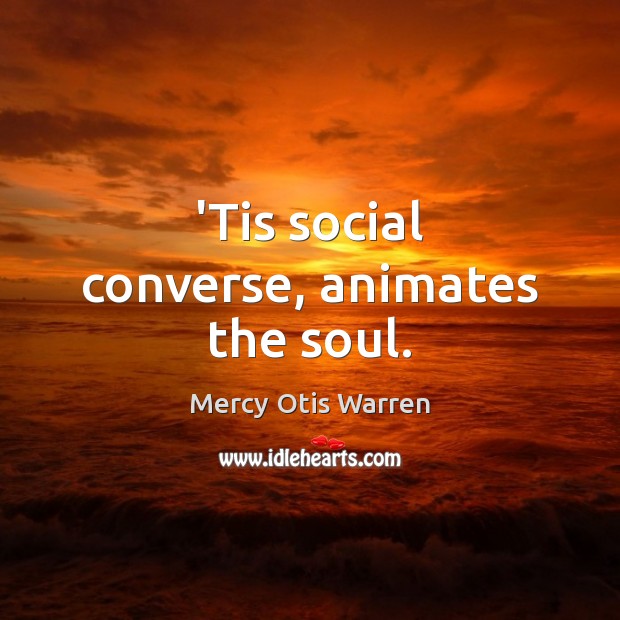 ‘Tis social converse, animates the soul. Mercy Otis Warren Picture Quote