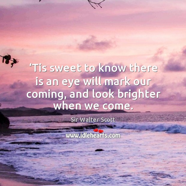 Tis sweet to know there is an eye will mark our coming, and look brighter when we come. Sir Walter Scott Picture Quote