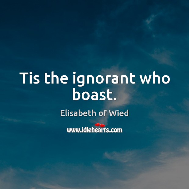 Tis the ignorant who boast. Elisabeth of Wied Picture Quote