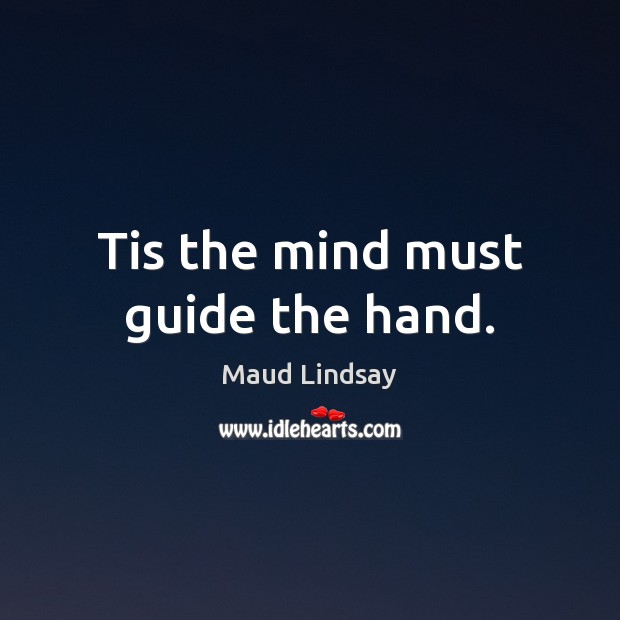 Tis the mind must guide the hand. Maud Lindsay Picture Quote