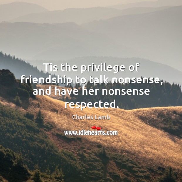 Tis the privilege of friendship to talk nonsense, and have her nonsense respected. Charles Lamb Picture Quote
