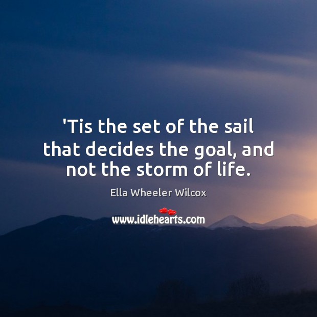 ‘Tis the set of the sail that decides the goal, and not the storm of life. Ella Wheeler Wilcox Picture Quote