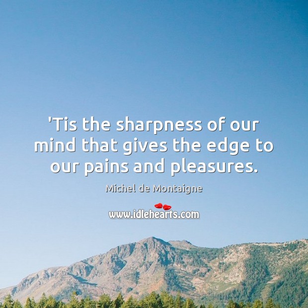 ‘Tis the sharpness of our mind that gives the edge to our pains and pleasures. Michel de Montaigne Picture Quote