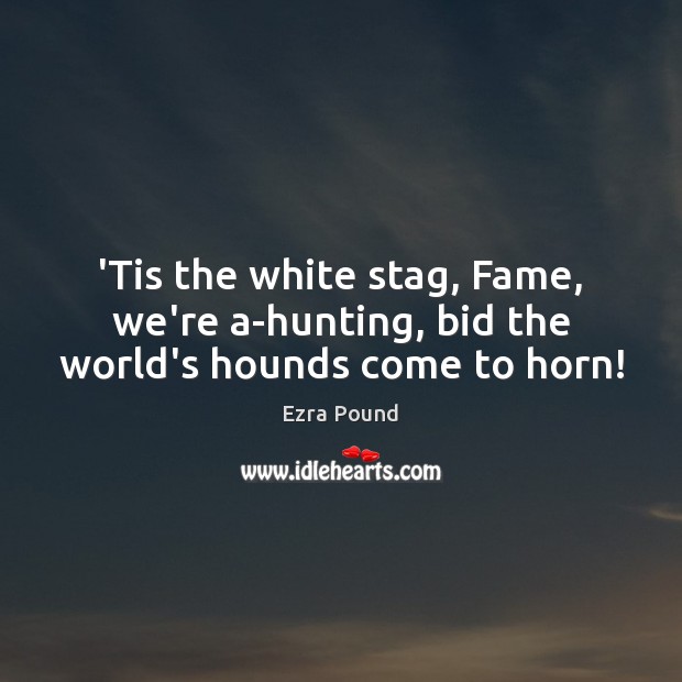 ‘Tis the white stag, Fame, we’re a-hunting, bid the world’s hounds come to horn! Image