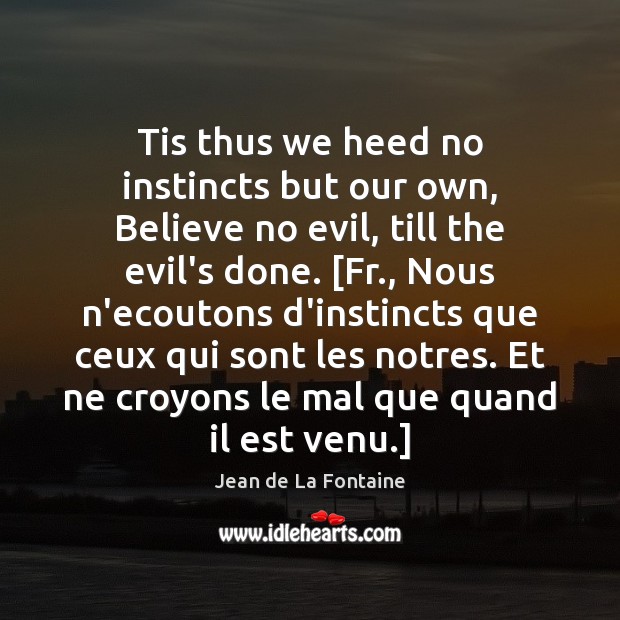 Tis thus we heed no instincts but our own, Believe no evil, Jean de La Fontaine Picture Quote