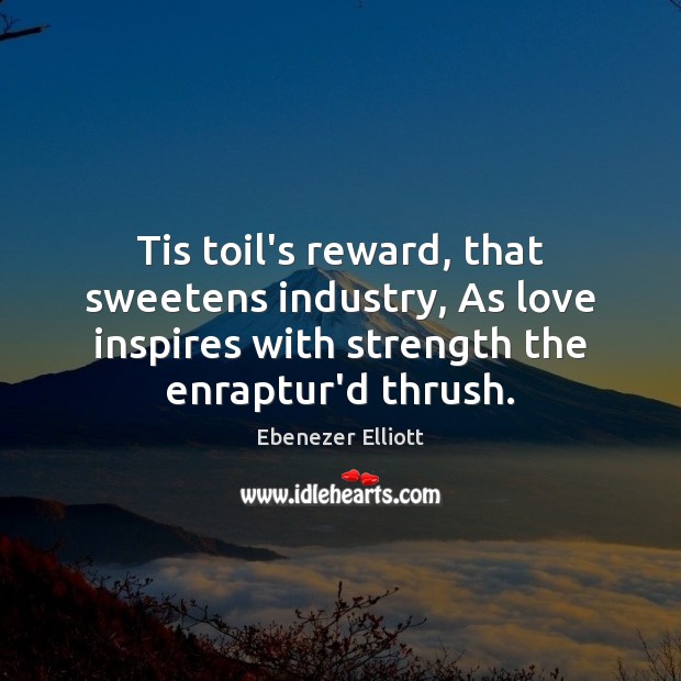 Tis toil’s reward, that sweetens industry, As love inspires with strength the Ebenezer Elliott Picture Quote