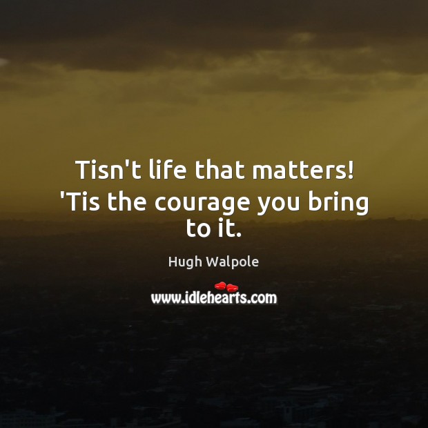 Tisn’t life that matters! ‘Tis the courage you bring to it. Hugh Walpole Picture Quote