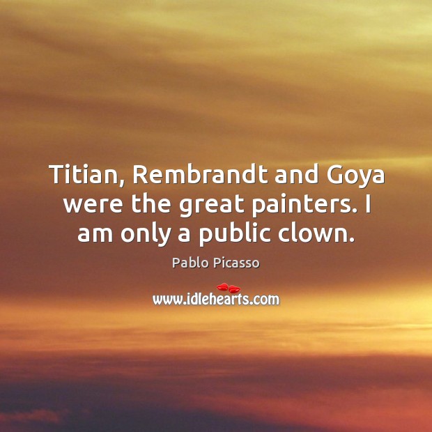 Titian, Rembrandt and Goya were the great painters. I am only a public clown. Pablo Picasso Picture Quote