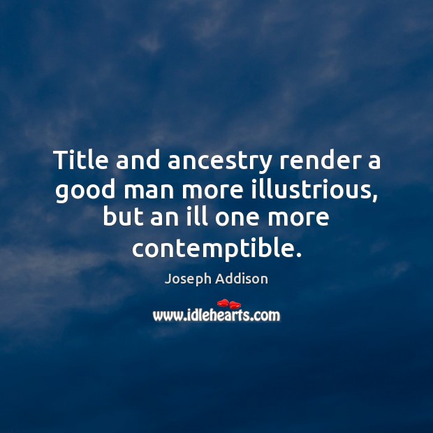 Title and ancestry render a good man more illustrious, but an ill one more contemptible. Joseph Addison Picture Quote