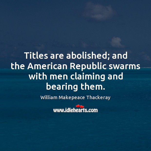 Titles are abolished; and the American Republic swarms with men claiming and bearing them. William Makepeace Thackeray Picture Quote