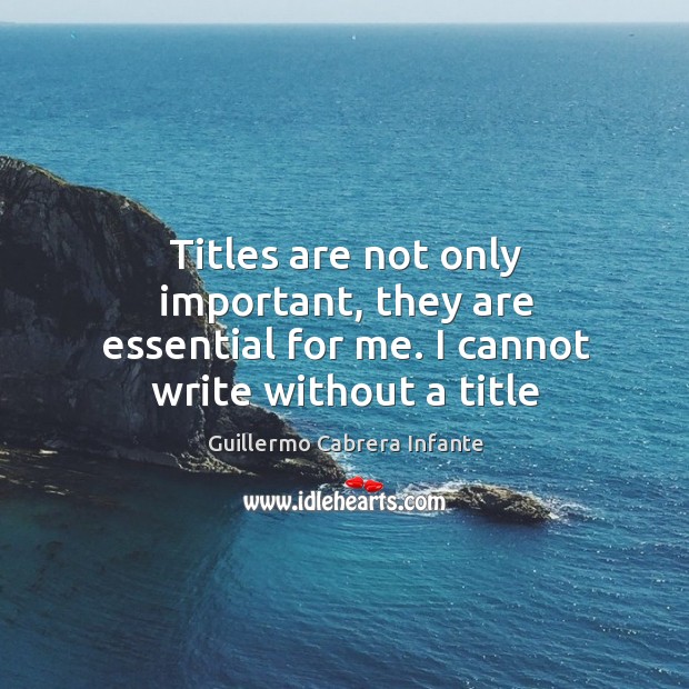 Titles are not only important, they are essential for me. I cannot write without a title Guillermo Cabrera Infante Picture Quote