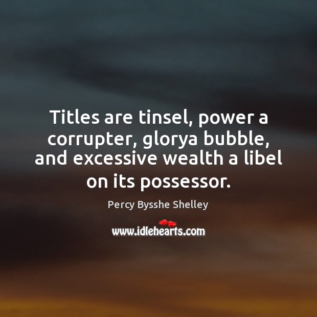 Titles are tinsel, power a corrupter, glorya bubble, and excessive wealth a Percy Bysshe Shelley Picture Quote