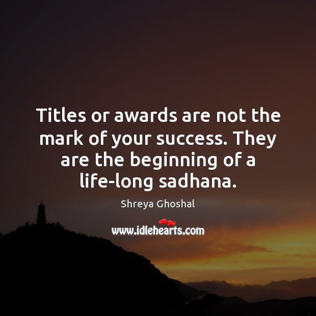 Titles or awards are not the mark of your success. They are Shreya Ghoshal Picture Quote