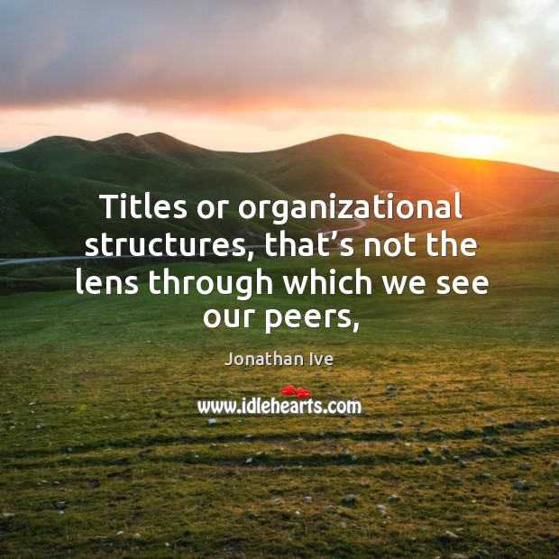 Titles or organizational structures, that’s not the lens through which we see our peers, Image