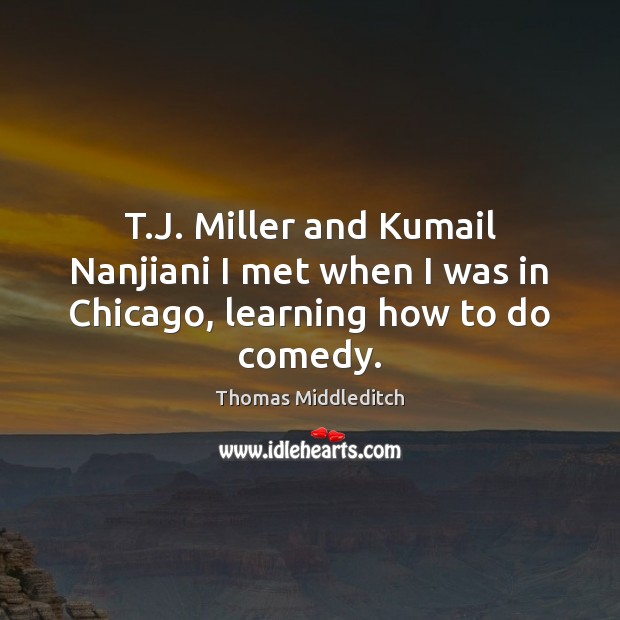 T.J. Miller and Kumail Nanjiani I met when I was in Chicago, learning how to do comedy. Thomas Middleditch Picture Quote