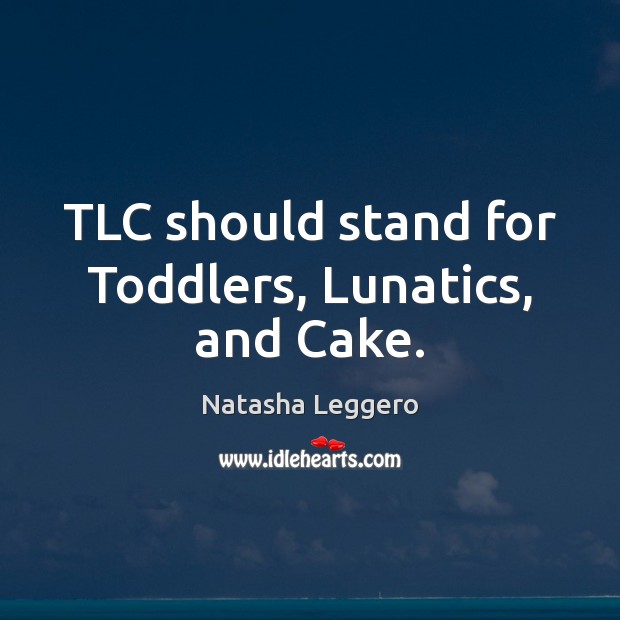 TLC should stand for Toddlers, Lunatics, and Cake. Image