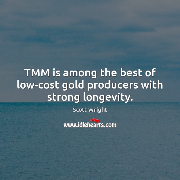TMM is among the best of low-cost gold producers with strong longevity. Scott Wright Picture Quote