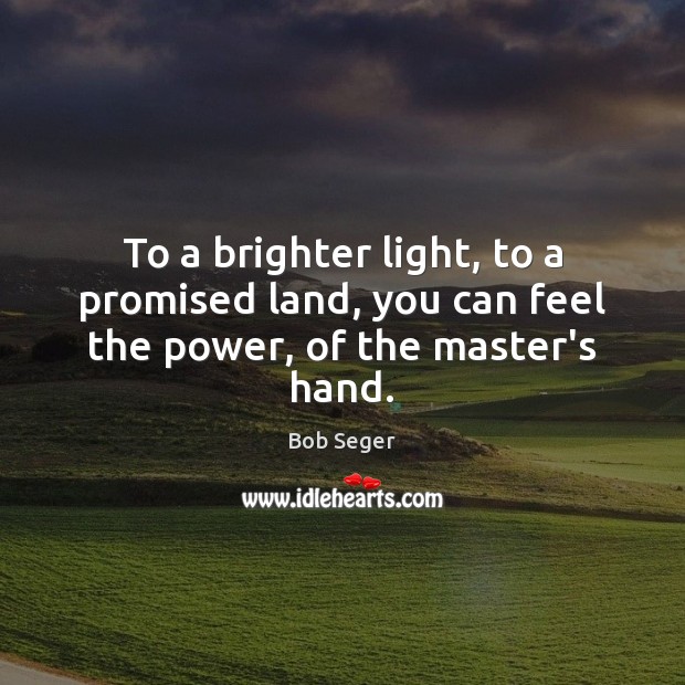 To a brighter light, to a promised land, you can feel the power, of the master’s hand. Bob Seger Picture Quote