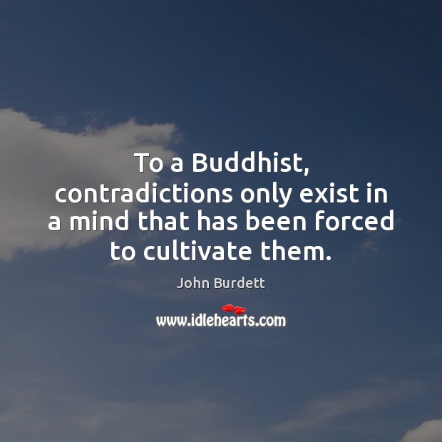 To a Buddhist, contradictions only exist in a mind that has been forced to cultivate them. John Burdett Picture Quote