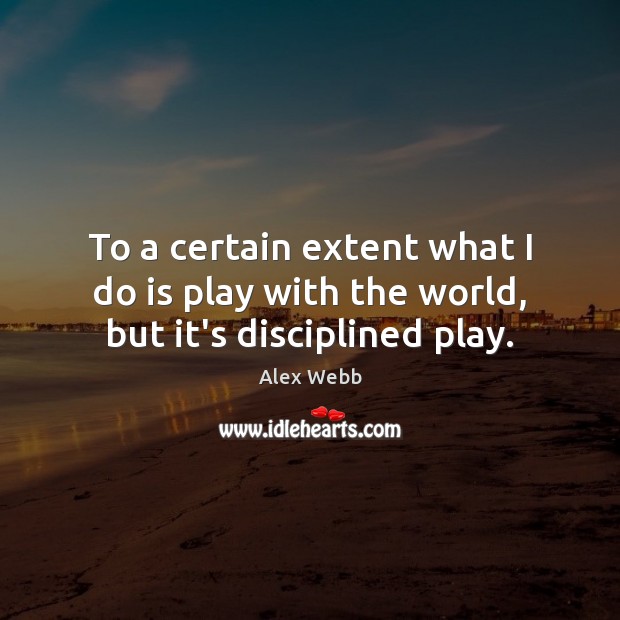 To a certain extent what I do is play with the world, but it’s disciplined play. Alex Webb Picture Quote