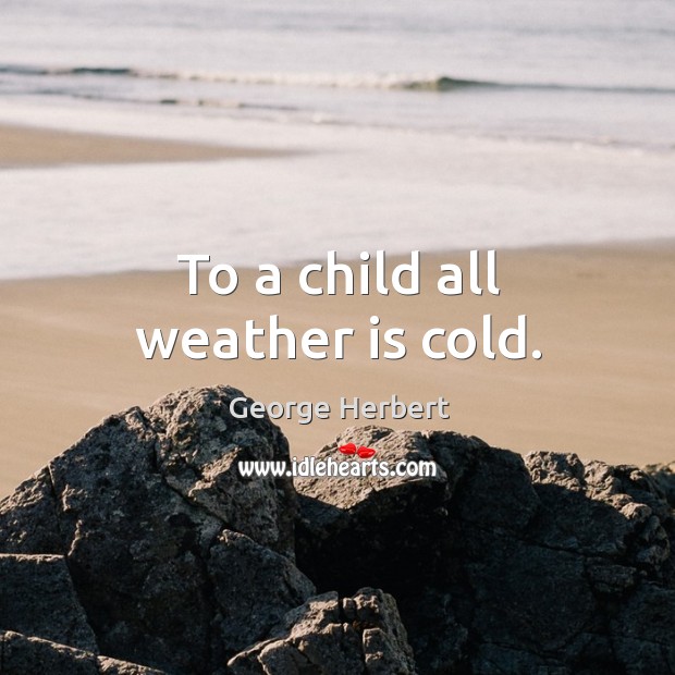 To a child all weather is cold. George Herbert Picture Quote