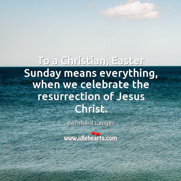 To a christian, easter sunday means everything, when we celebrate the resurrection of jesus christ. Bernhard Langer Picture Quote