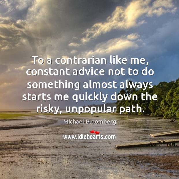 To a contrarian like me, constant advice not to do something almost Michael Bloomberg Picture Quote