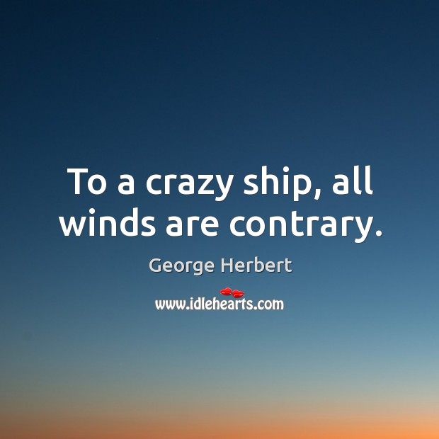 To a crazy ship, all winds are contrary. George Herbert Picture Quote